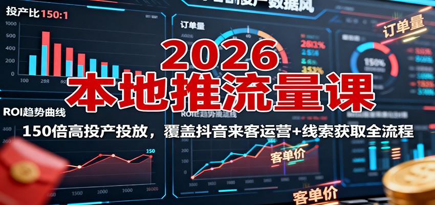 2026本地推流量课：150倍高投产投放，覆盖抖音来客运营+线索获取全流程-搞钱利器