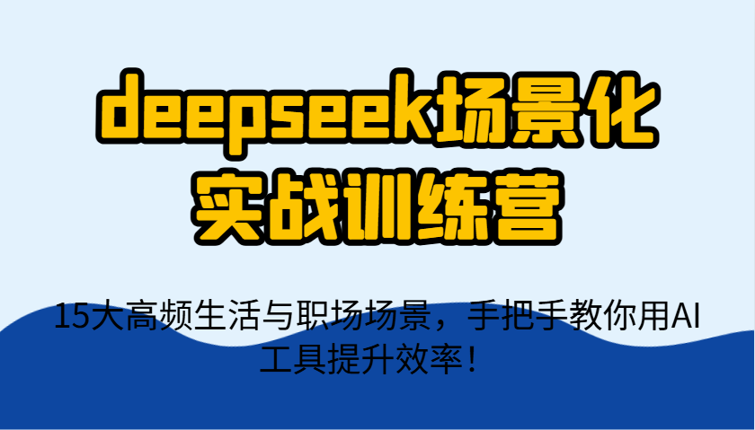 deepseek场景化实战训练营，15大高频生活与职场场景，手把手教你用AI工具提升效率！-搞钱利器