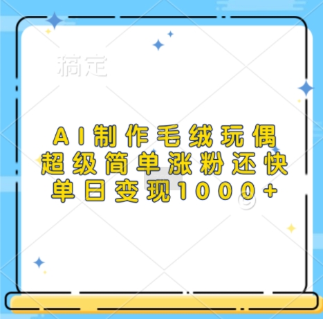 AI制作毛绒玩偶，超级简单涨粉还快，单日变现1k-搞钱利器