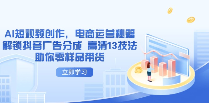 AI短视频创作，电商运营秘籍，解锁抖音广告分成 高清13技法助你零样品带货-搞钱利器