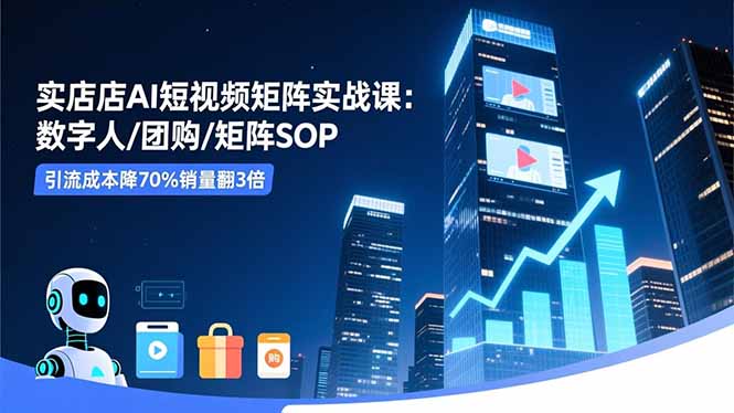 实体店AI短视频矩阵实战课：数字人/团购/矩阵SOP，引流成本降70%销量翻3倍-搞钱利器