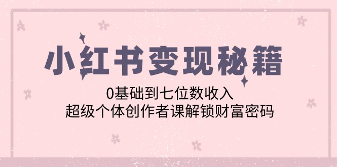 小红书变现秘籍：0基础到七位数收入，超级个体创作者课解锁财富密码-搞钱利器