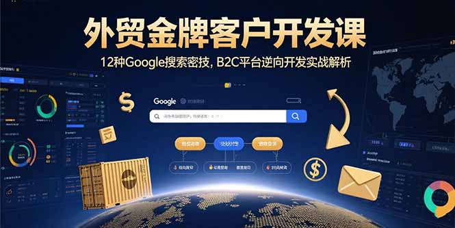外贸金牌客户开发课，12种Google搜索密技，B2C平台逆向开发实战解析-搞钱利器
