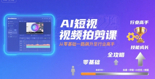 AI短视频拍剪课，全攻略到精通，带你从零基础一路飙升至行业高手-搞钱利器