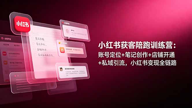 小红书获客陪跑训练营：账号定位+笔记创作+店铺开通+私域引流，小红书变现全链路-搞钱利器