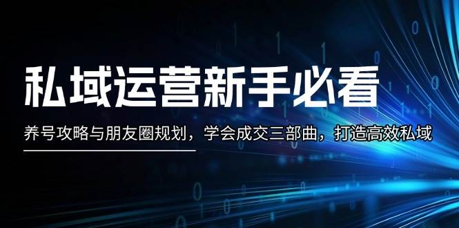 私域运营新手必看：养号攻略与朋友圈规划，学会成交三部曲，打造高效私域-搞钱利器