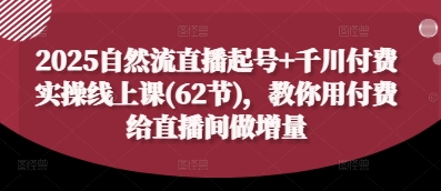 2025自然流直播起号+千川付费实操线上课(62节)，教你用付费给直播间做增量-搞钱利器