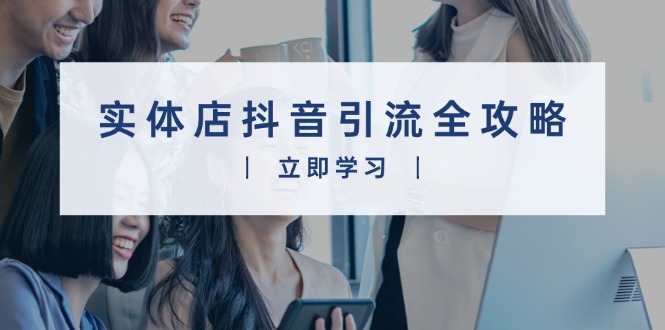 实体店抖音引流全攻略，从视频制作到直播变现，打造火爆生意-搞钱利器