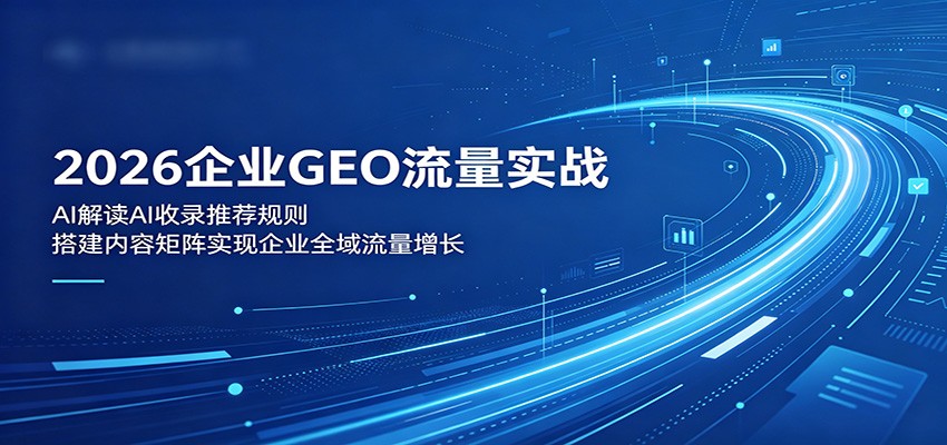 2026企业GEO流量实战：解读AI收录推荐规则，搭建内容矩阵实现企业全域流量增长-搞钱利器