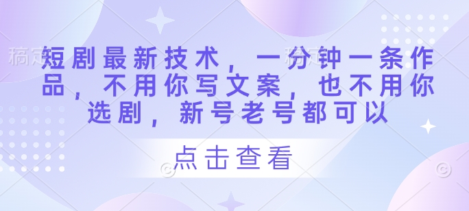 短剧最新技术，一分钟一条作品，不用你写文案，也不用你选剧，新号老号都可以-搞钱利器