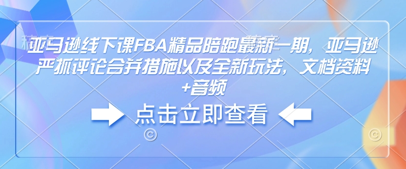亚马逊线下课FBA精品陪跑最新一期，亚马逊严抓评论合并措施以及全新玩法，文档资料+音频-搞钱利器
