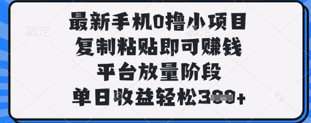 最新手机0撸小项目，复制粘贴即可挣钱，平台放量阶段，单日收益轻松3张+【揭秘】-搞钱利器