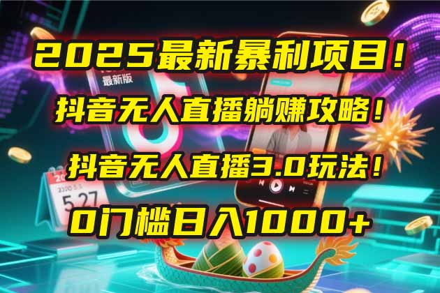 2025最新暴利项目！抖音无人直播躺赚攻略！抖音无人直播3.0玩法！0门槛…-搞钱利器