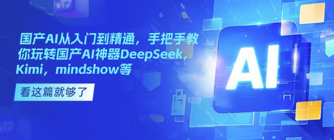 国产AI从入门到精通，手把手教你玩转国产AI神器DeepSeek，Kimi，mindshow等-搞钱利器