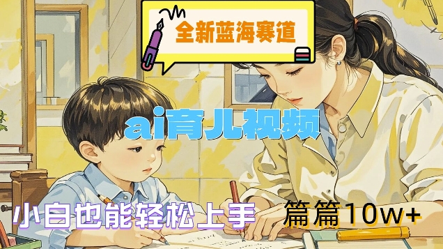 全新蓝海赛道-ai育儿视频，小白也能轻松上手，篇篇10w+【揭秘】-搞钱利器