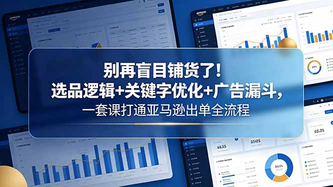 别再盲目铺货了！选品逻辑+关键字优化+广告漏斗，一套课打通亚马逊出单全流程-搞钱利器