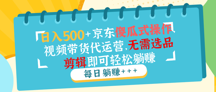 日入500+京东傻瓜式操作，视频带货代运营，无需选品剪辑即可轻松躺赚-搞钱利器