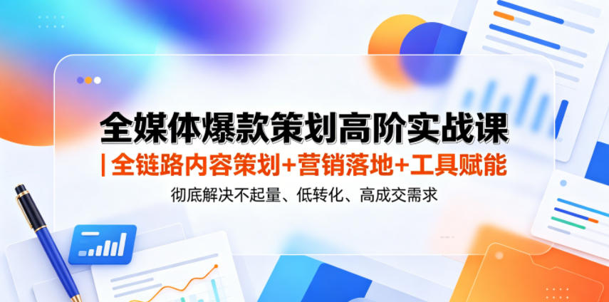 全媒体爆款策划高阶实战课｜全链路内容策划+营销落地+工具赋能，彻底解决不起量、低转化、低成交难题-搞钱利器