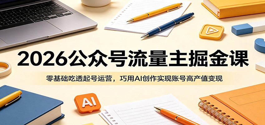 2026公众号流量主掘金课：零基础吃透起号运营，巧用AI创作实现账号高产值变现-搞钱利器