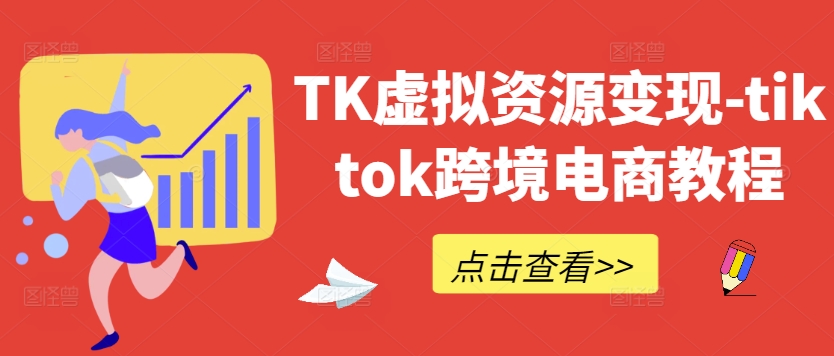 TK虚拟资源变现-tiktok跨境电商教程-搞钱利器