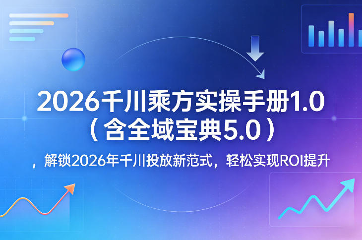 2026千川乘方实操手册1.0(含全域宝典5.0)，解锁2026年千川投放新范式，轻松实现ROI提升-搞钱利器