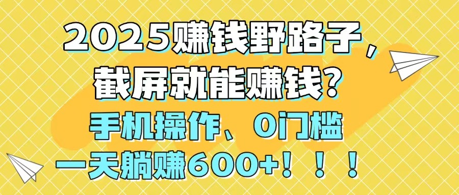 2025赚钱野路子，截屏就能赚钱？手机操作0门槛，一天躺赚600+！！！-搞钱利器