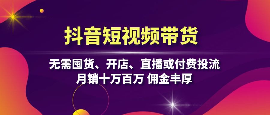 抖音短视频带货：无需囤货、开店、直播或付费投流，月销十万百万 佣金丰厚-搞钱利器