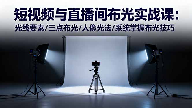 短视频与直播间布光实战课：光线要素/三点布光/人像光法/系统掌握布光技巧-搞钱利器