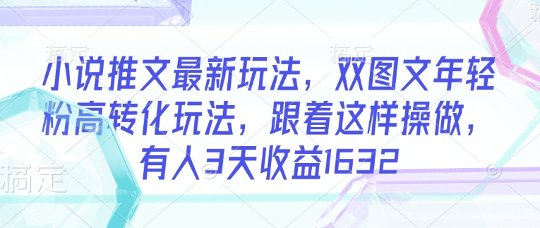 小说推文最新玩法，双图文年轻粉高转化玩法，跟着这样操做，有人3天收益1632-搞钱利器
