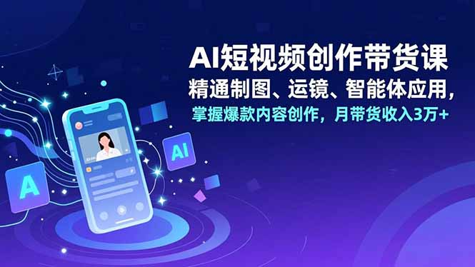 AI短视频创作带货课，精通制图、运镜、智能体应用，掌握爆款内容创作，月带货收入3万+-搞钱利器