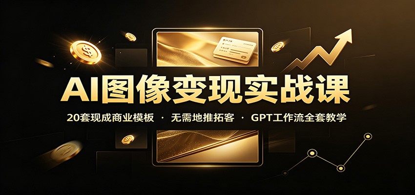 AI图像变现实战课：20套现成商业模板，无需地推拓客，GPT工作流全套教学-搞钱利器