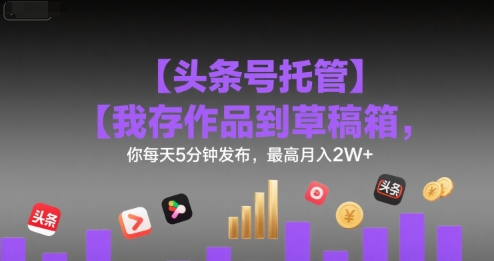 【头条号托管 】我存作品到草稿箱，你每天5分钟发布，最高月入2W+【揭秘】-搞钱利器