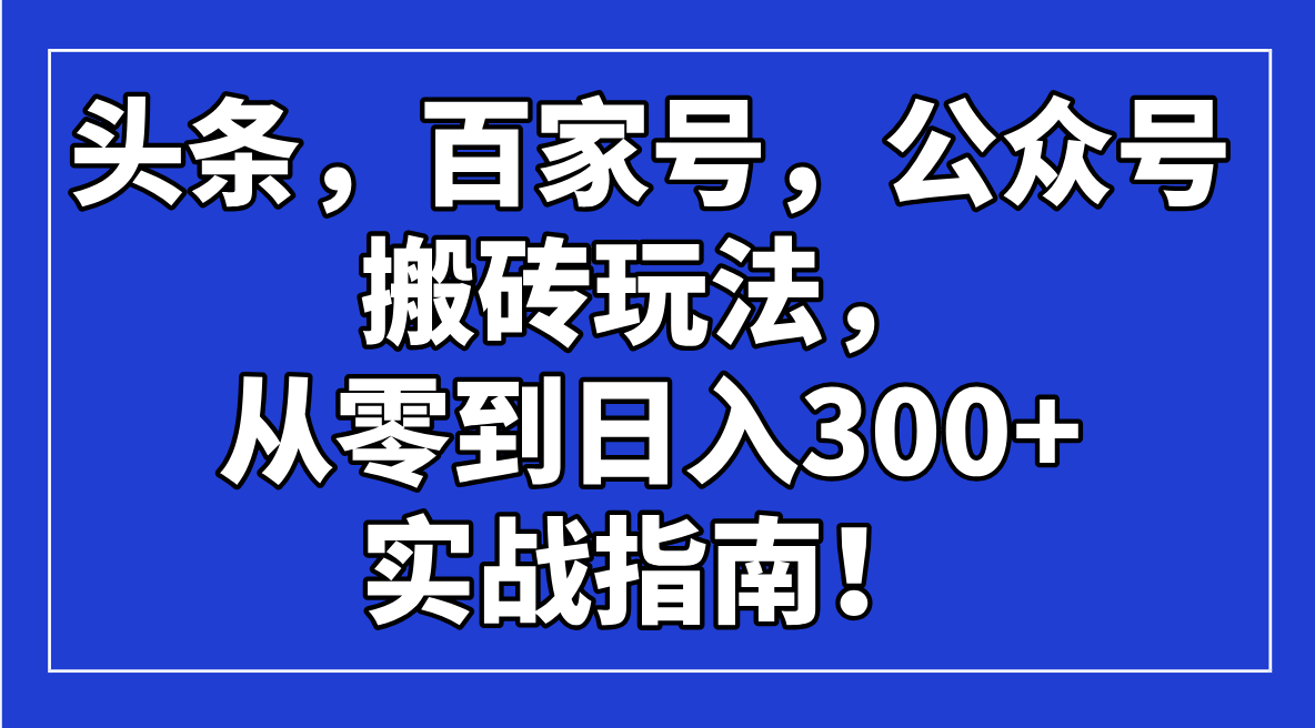 头条，百家号，公众号搬砖玩法，从零到日入300+的实战指南！-搞钱利器