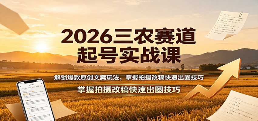 2026三农赛道起号实战课：解锁爆款原创文案玩法，掌握拍摄改稿快速出圈技巧-搞钱利器