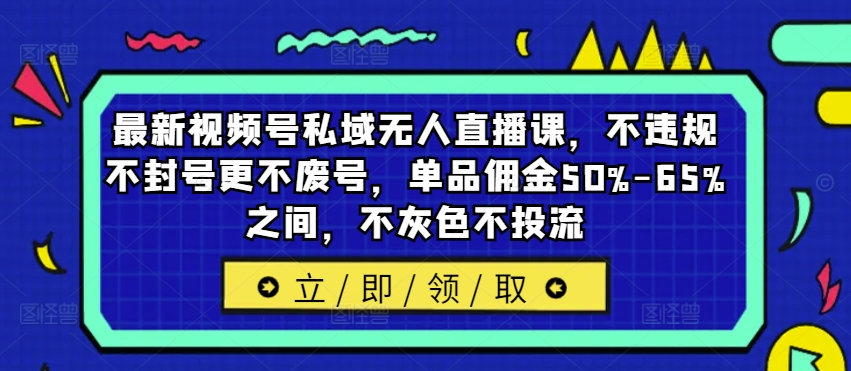 最新视频号私域无人直播课，不违规不封号更不废号，单品佣金50%-65%之间，不灰色不投流-搞钱利器