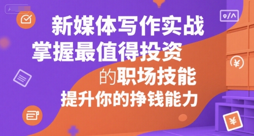 新媒体写作实战，学握最值得投资的职场技能，提升你的挣钱能力-搞钱利器