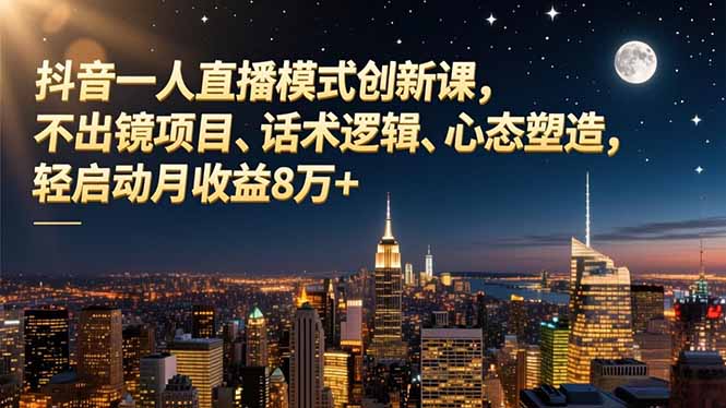 抖音一人直播模式创新课,不出镜项目、话术逻辑、心态塑造,轻启动月收益8万+-搞钱利器