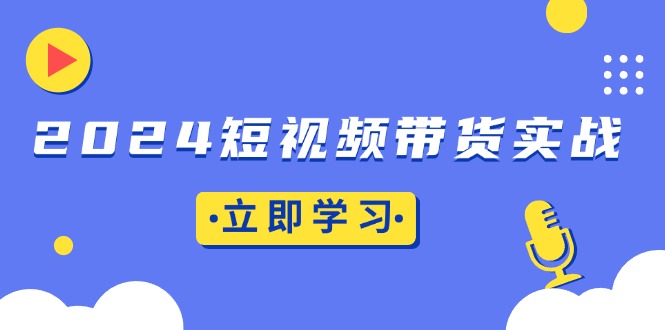 2024短视频带货实战：底层逻辑+实操技巧，橱窗引流、直播带货-搞钱利器