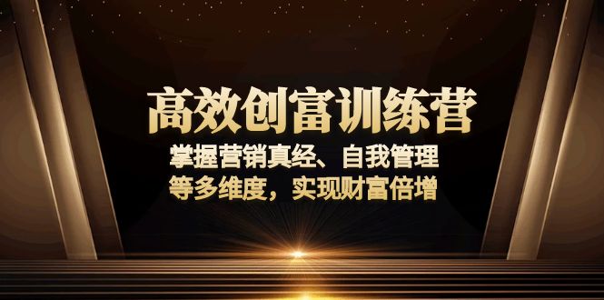 高效创富训练营：掌握营销真经、自我管理等多维度，实现财富倍增-搞钱利器