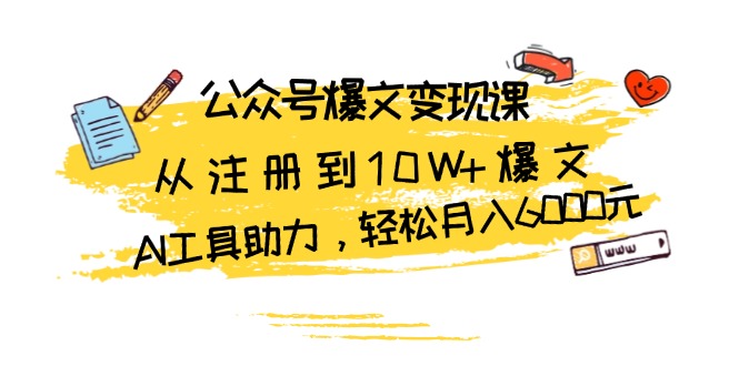 公众号爆文变现课：从注册到10W+爆文，AI工具助力，轻松月入6000元-搞钱利器