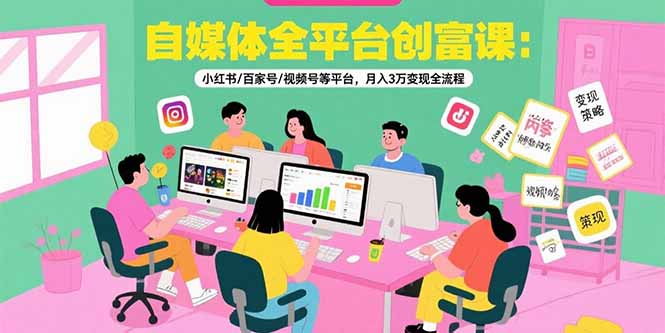 自媒体全平台创富课：小红书/百家号/视频号等平台，月入3万变现全流程-搞钱利器