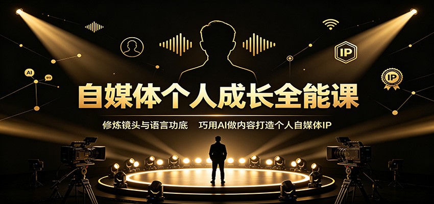 自媒体个人成长全能课：修炼镜头与语言功底，巧用AI做内容打造个人自媒体IP-搞钱利器