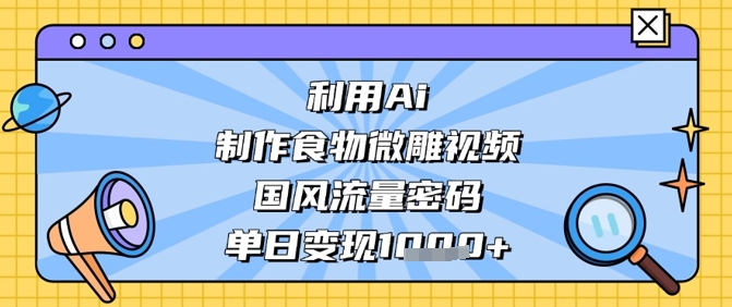 利用Ai制作食物微雕视频，国风流量密码，单日变现数张-搞钱利器