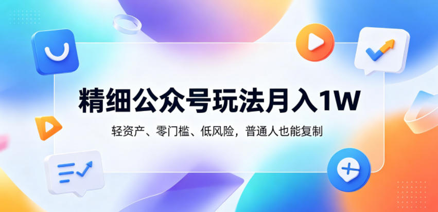 精细公众号玩法月入1W，轻资产、零门槛、低风险，普通人也能复制【揭秘】-搞钱利器