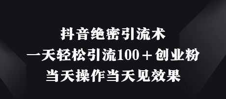抖音绝密引流术，一天轻松引流100+创业粉，当天操作当天见效果-搞钱利器