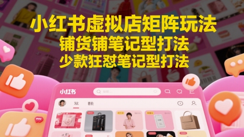 小红书虚拟店矩阵玩法，铺货铺笔记型打法，少款狂怼笔记型打法-搞钱利器