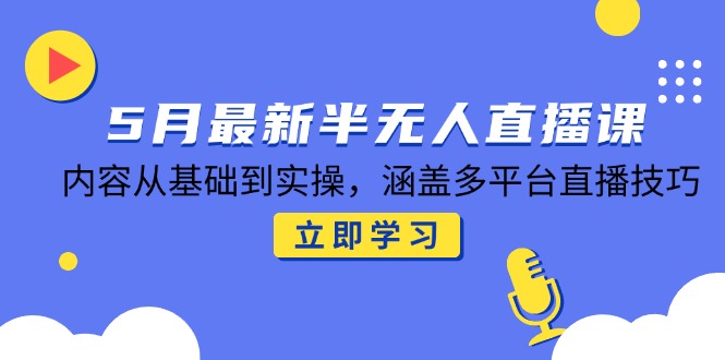5月最新半无人直播课，内容从基础到实操，涵盖多平台直播技巧-搞钱利器