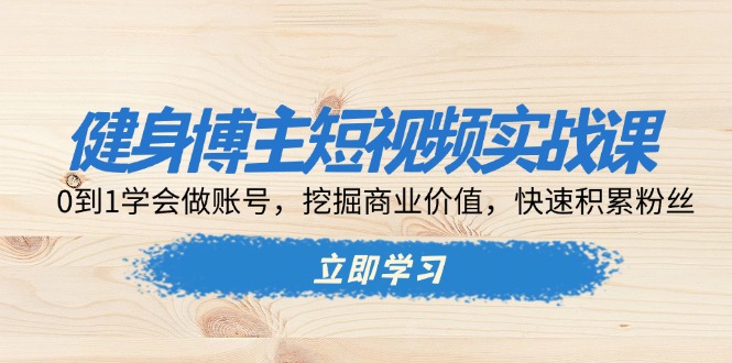 健身博主短视频实战课：0到1学会做账号，挖掘商业价值，快速积累粉丝-搞钱利器