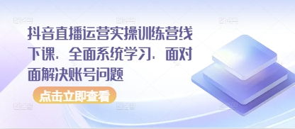 抖音直播运营实操训练营线下课，全面系统学习，面对面解决账号问题-搞钱利器