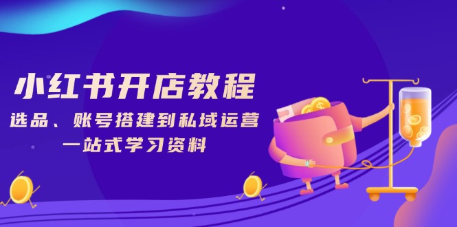 小红书开店教程，选品、账号搭建到私域运营，一站式学习资料-搞钱利器